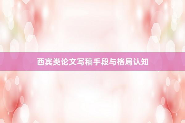 西宾类论文写稿手段与格局认知