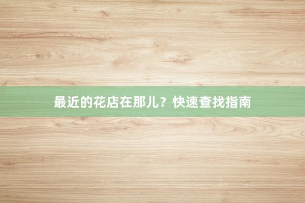 最近的花店在那儿？快速查找指南