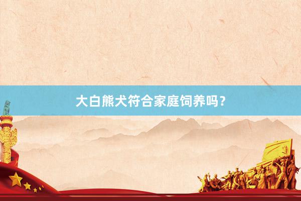 大白熊犬符合家庭饲养吗？